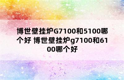 博世壁挂炉G7100和5100哪个好 博世壁挂炉g7100和6100哪个好